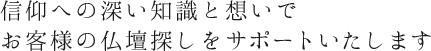 信仰への深い知識と想いでお客様の仏壇探しをサポートいたします